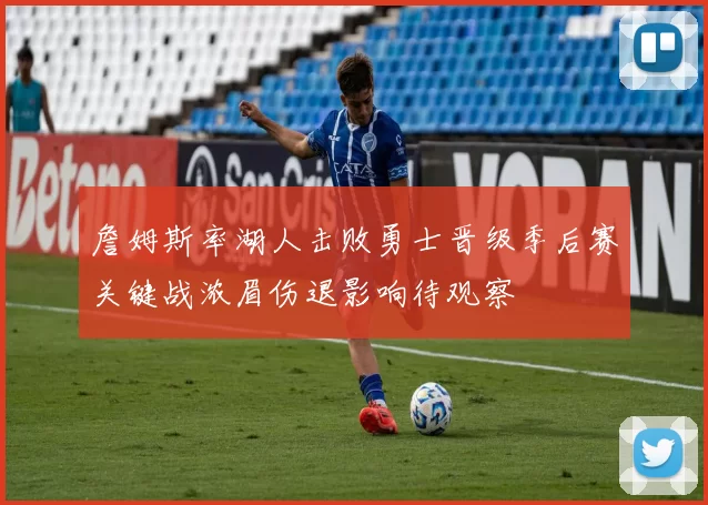 詹姆斯率湖人击败勇士晋级季后赛关键战浓眉伤退影响待观察