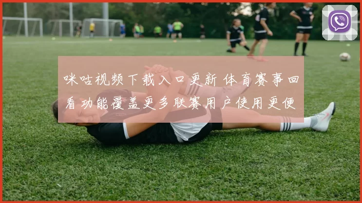咪咕视频下载入口更新 体育赛事回看功能覆盖更多联赛用户使用更便捷