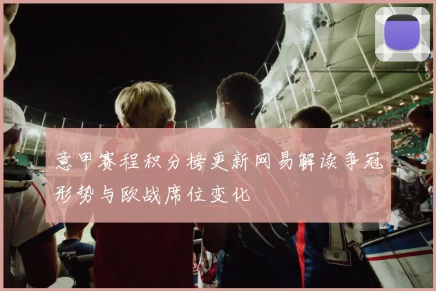 意甲赛程积分榜更新网易解读争冠形势与欧战席位变化