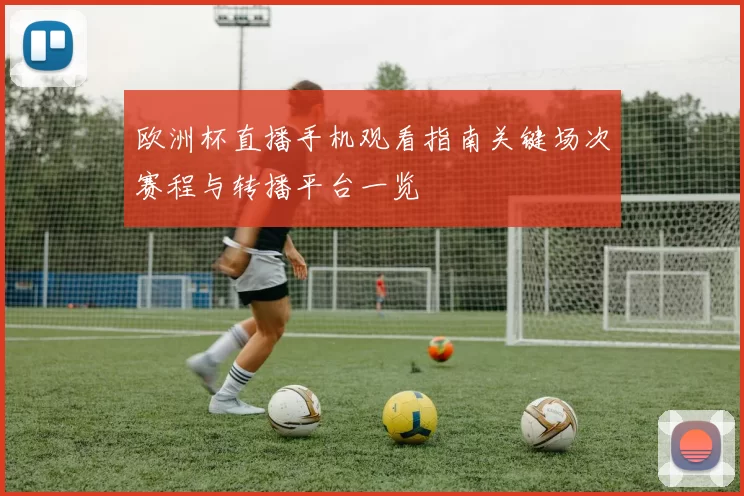欧洲杯直播手机观看指南关键场次赛程与转播平台一览