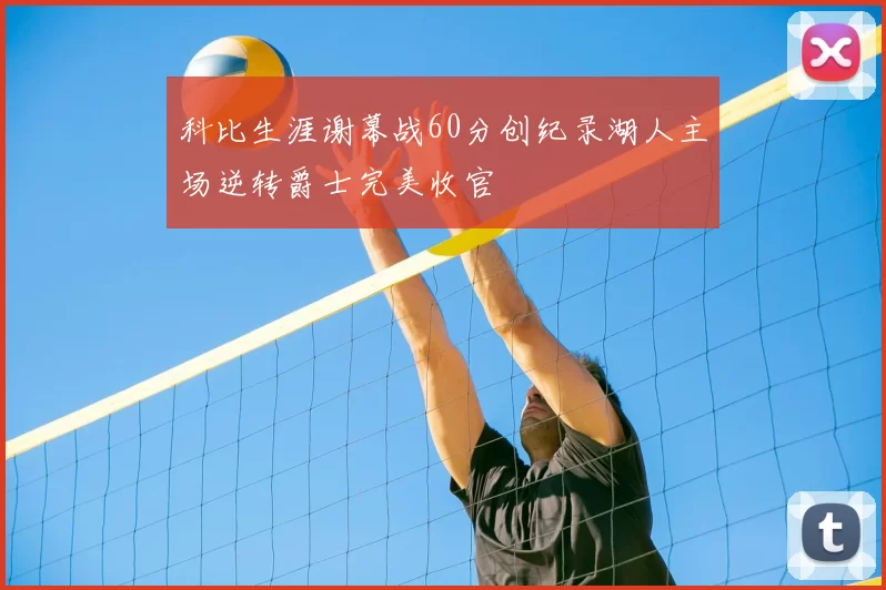 科比生涯谢幕战60分创纪录湖人主场逆转爵士完美收官