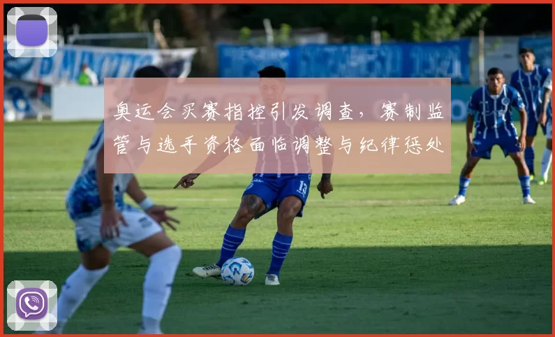 奥运会买赛指控引发调查,赛制监管与选手资格面临调整与纪律惩处