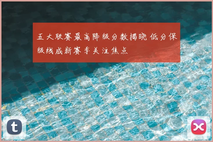 五大联赛最高降级分数揭晓 低分保级线成新赛季关注焦点