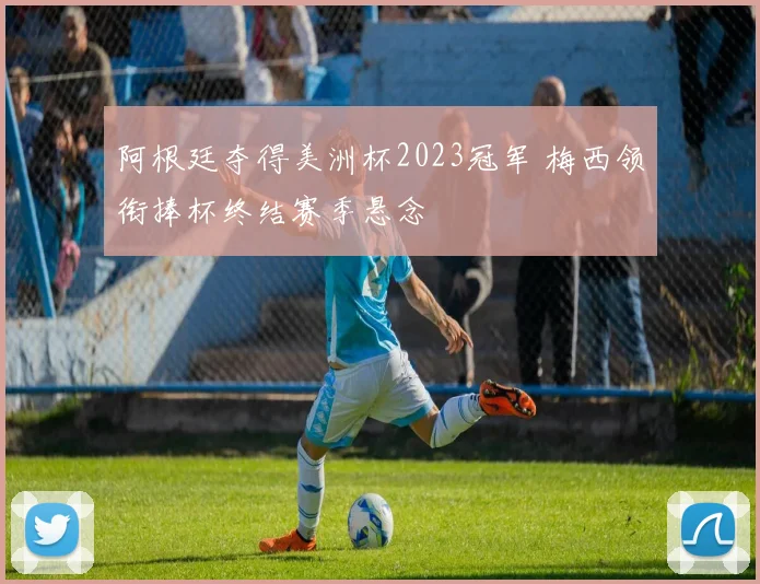 阿根廷夺得美洲杯2023冠军 梅西领衔捧杯终结赛季悬念