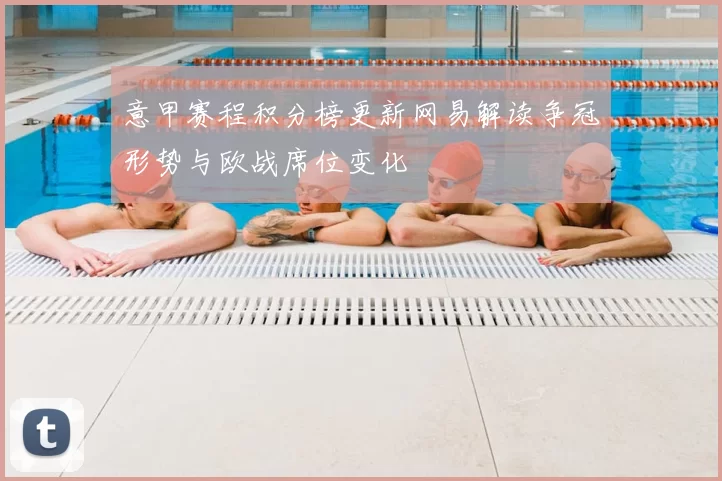 意甲赛程积分榜更新网易解读争冠形势与欧战席位变化