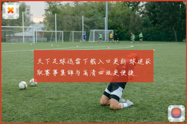 天下足球迅雷下载入口更新 球迷获取赛事集锦与高清回放更便捷