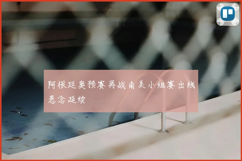阿根廷奥预赛再战南美小组赛出线悬念延续