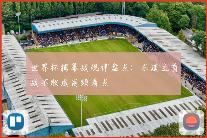 世界杯揭幕战规律盘点：东道主首战不败成高频看点
