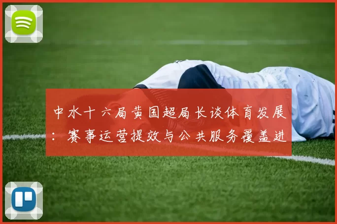 中水十六局黄国超局长谈体育发展:赛事运营提效与公共服务覆盖进展