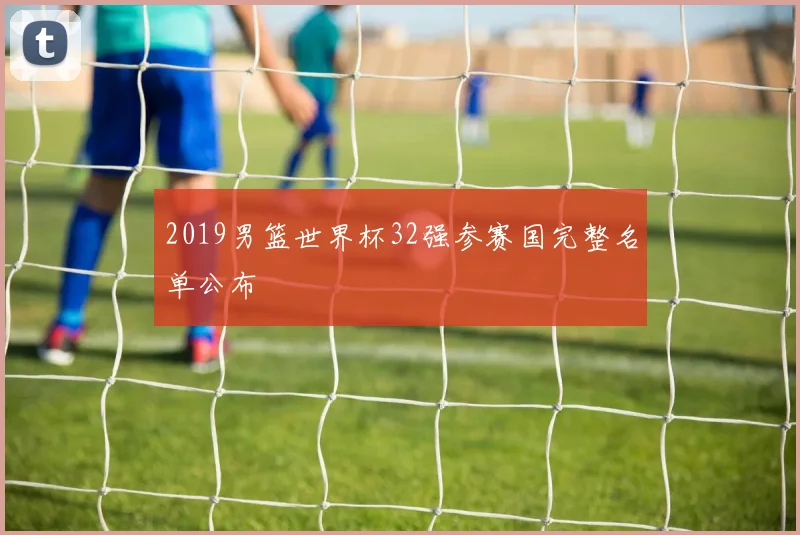 2019男篮世界杯32强参赛国完整名单公布