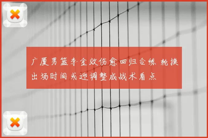 广厦男篮李金效伤愈回归合练 轮换出场时间或迎调整成战术看点