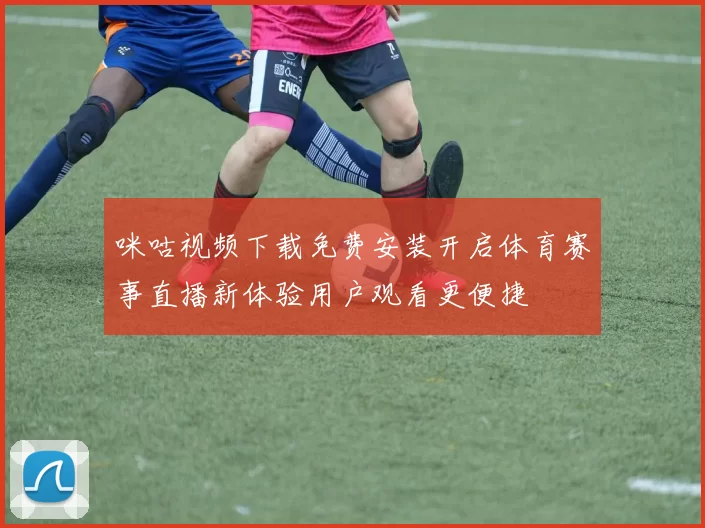 咪咕视频下载免费安装开启体育赛事直播新体验用户观看更便捷