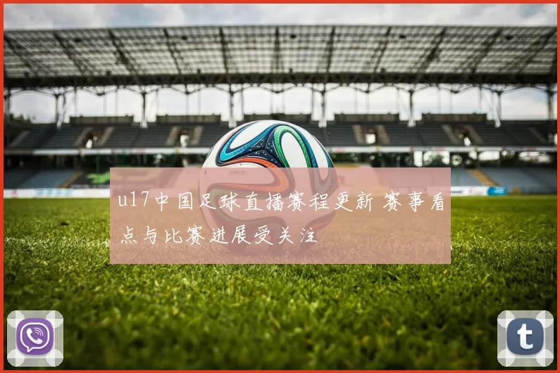 u17中国足球直播赛程更新 赛事看点与比赛进展受关注
