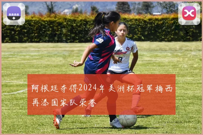 阿根廷夺得2024年美洲杯冠军梅西再添国家队荣誉