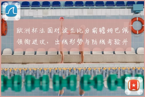 欧洲杯法国对波兰比分前瞻姆巴佩领衔进攻，出线形势与防线考验并存