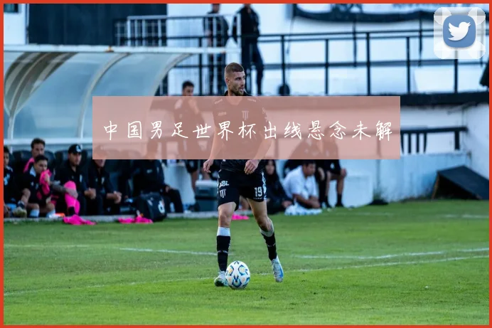 中国男足世界杯出线悬念未解