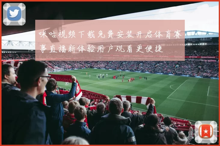 咪咕视频下载免费安装开启体育赛事直播新体验用户观看更便捷