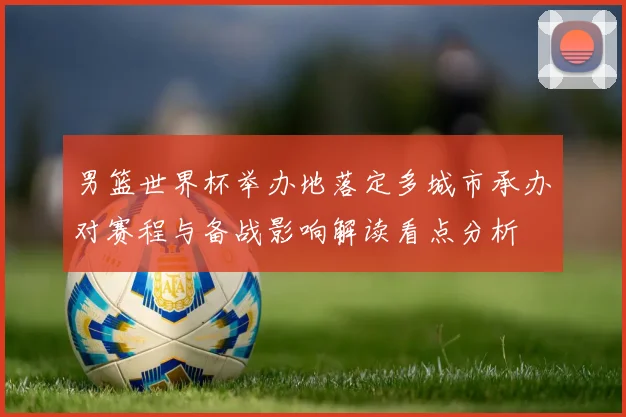 男篮世界杯举办地落定多城市承办对赛程与备战影响解读看点分析