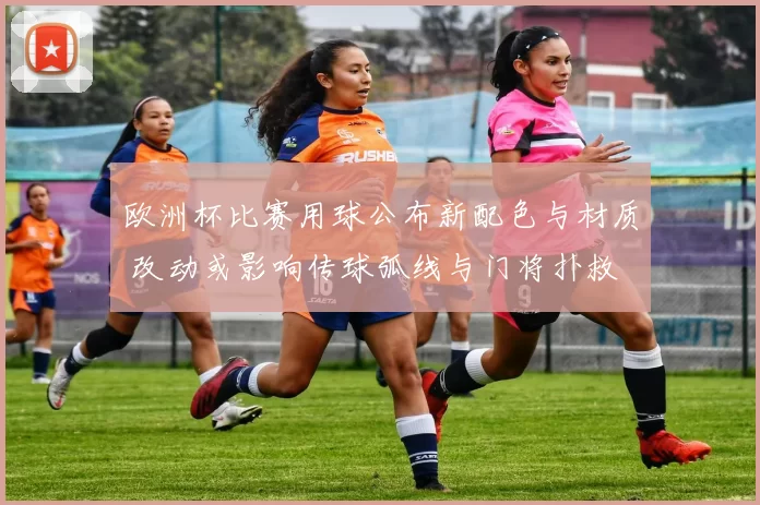 欧洲杯比赛用球公布新配色与材质 改动或影响传球弧线与门将扑救