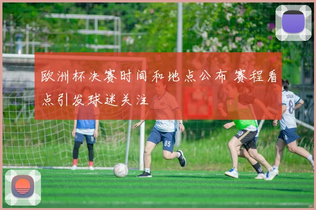 欧洲杯决赛时间和地点公布 赛程看点引发球迷关注