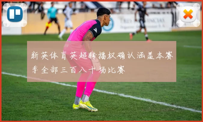 新英体育英超转播权确认涵盖本赛季全部三百八十场比赛