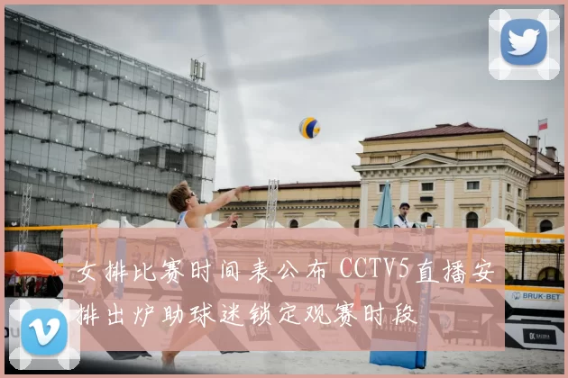 女排比赛时间表公布 CCTV5直播安排出炉助球迷锁定观赛时段