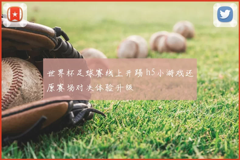 世界杯足球赛线上开踢 h5小游戏还原赛场对决体验升级